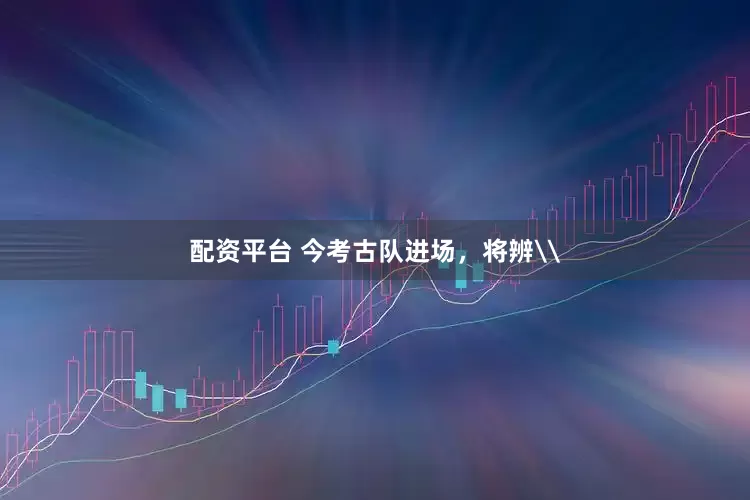 配资平台 今考古队进场，将辨\