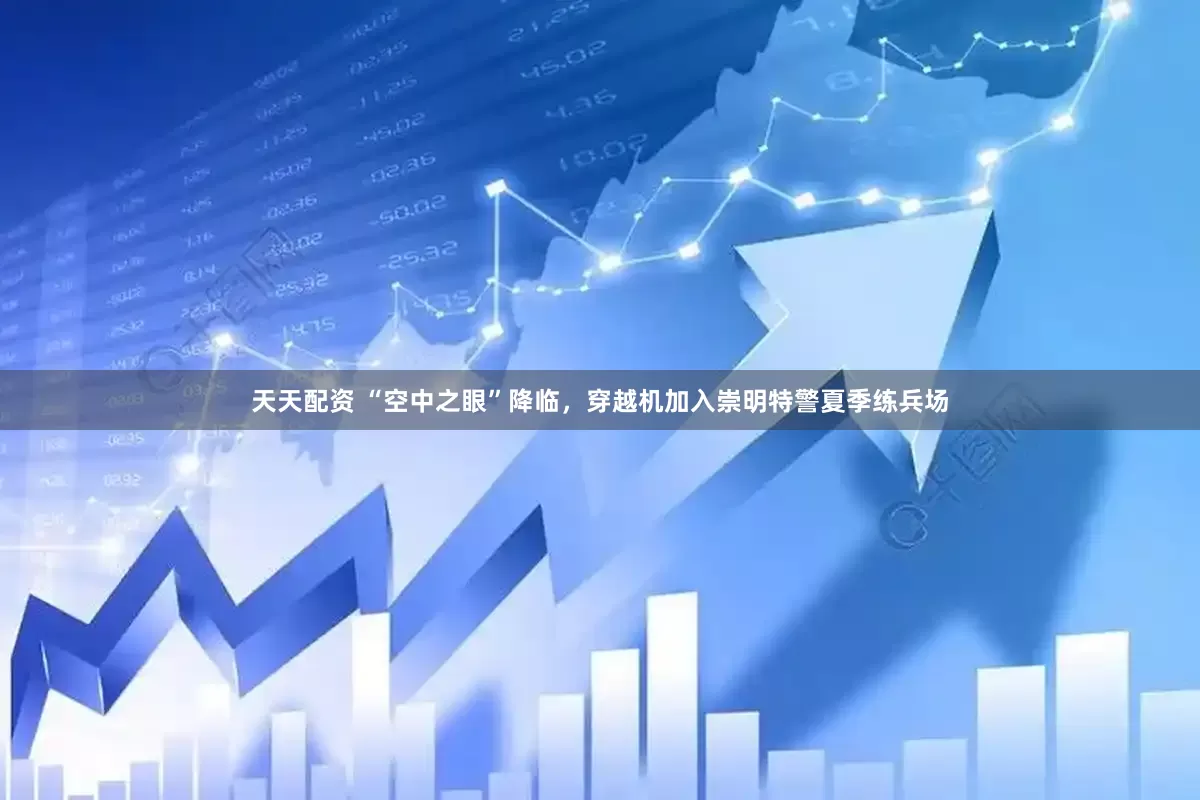 天天配资 “空中之眼”降临，穿越机加入崇明特警夏季练兵场