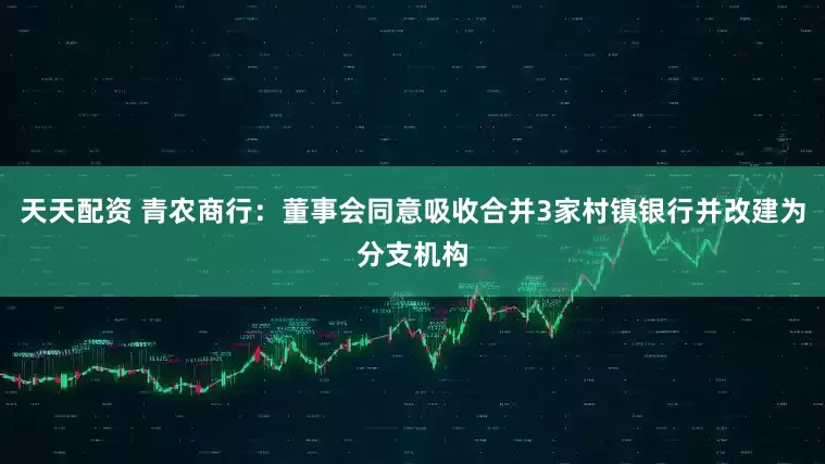 天天配资 青农商行：董事会同意吸收合并3家村镇银行并改建为分支机构