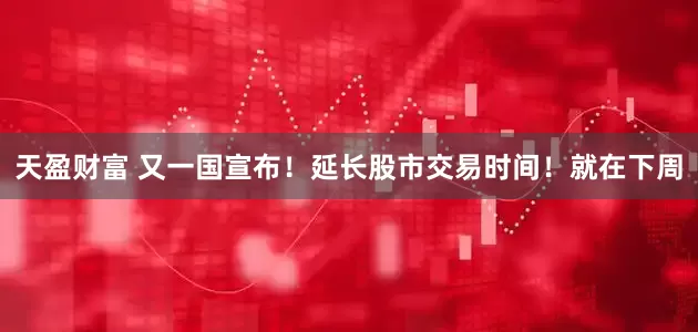 天盈财富 又一国宣布！延长股市交易时间！就在下周
