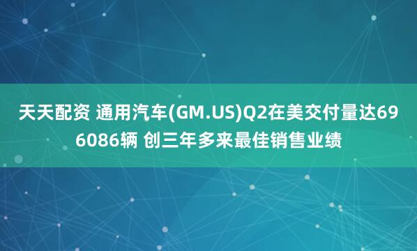 天天配资 通用汽车(GM.US)Q2在美交付量达696086辆 创三年多来最佳销售业绩