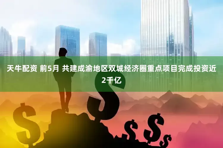 天牛配资 前5月 共建成渝地区双城经济圈重点项目完成投资近2千亿