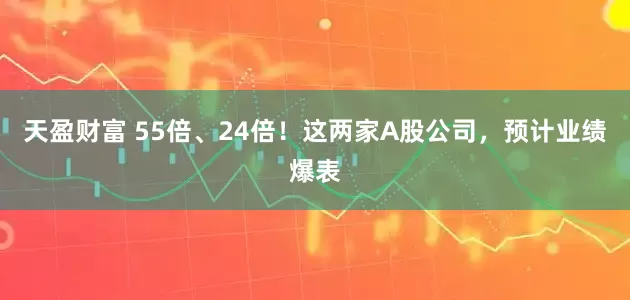 天盈财富 55倍、24倍！这两家A股公司，预计业绩爆表