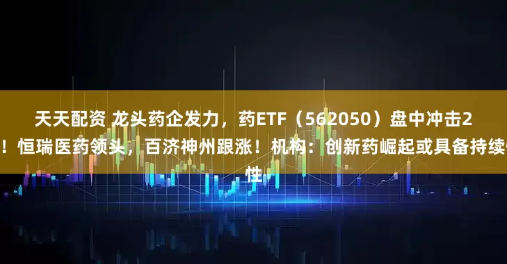 天天配资 龙头药企发力，药ETF（562050）盘中冲击2%！恒瑞医药领头，百济神州跟涨！机构：创新药崛起或具备持续性