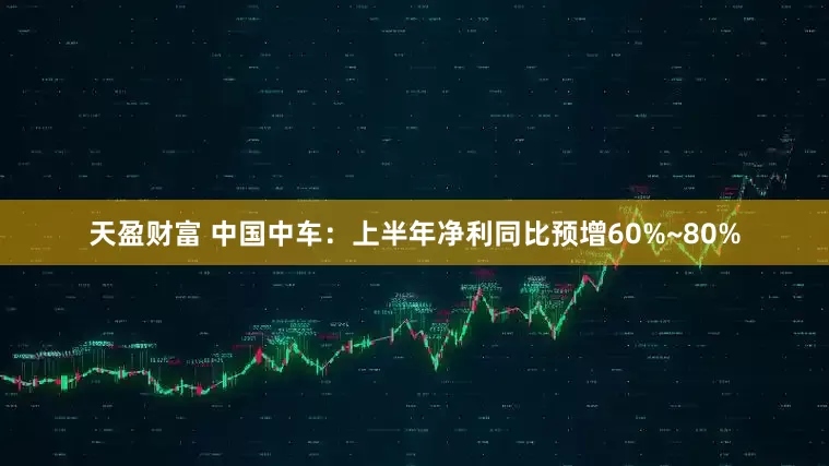 天盈财富 中国中车：上半年净利同比预增60%~80%