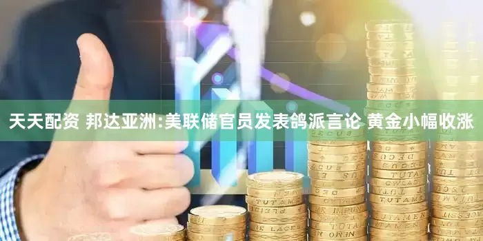 天天配资 邦达亚洲:美联储官员发表鸽派言论 黄金小幅收涨