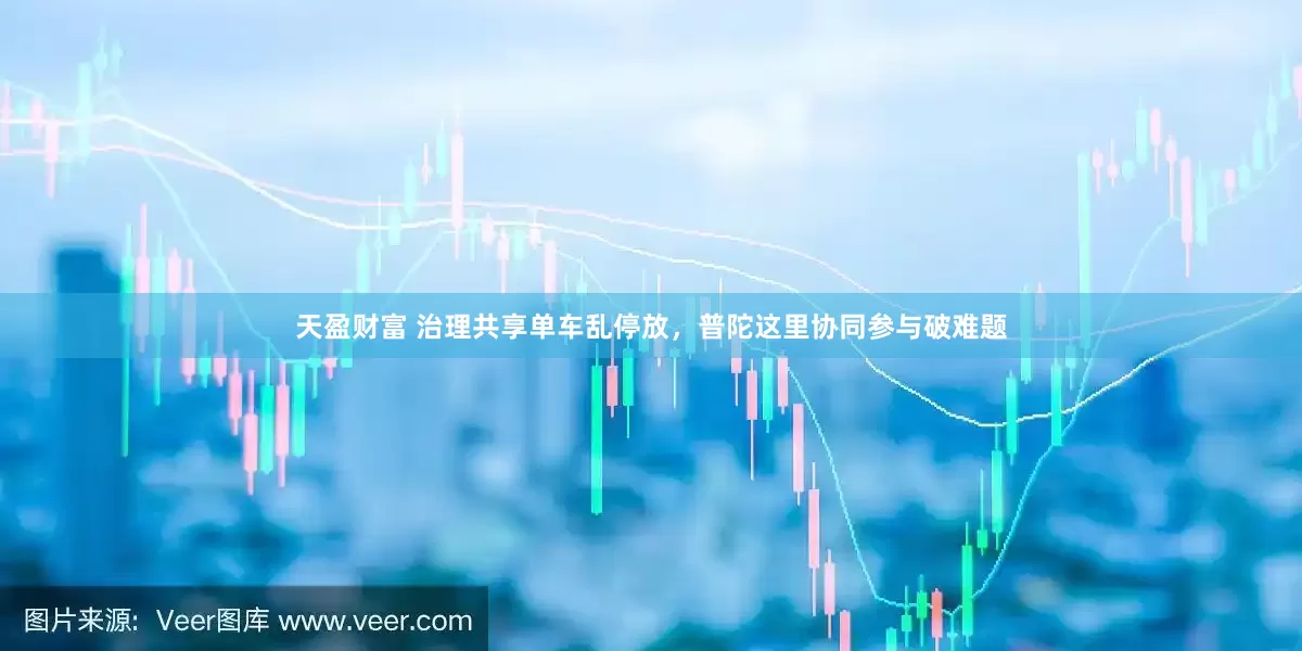 天盈财富 治理共享单车乱停放，普陀这里协同参与破难题