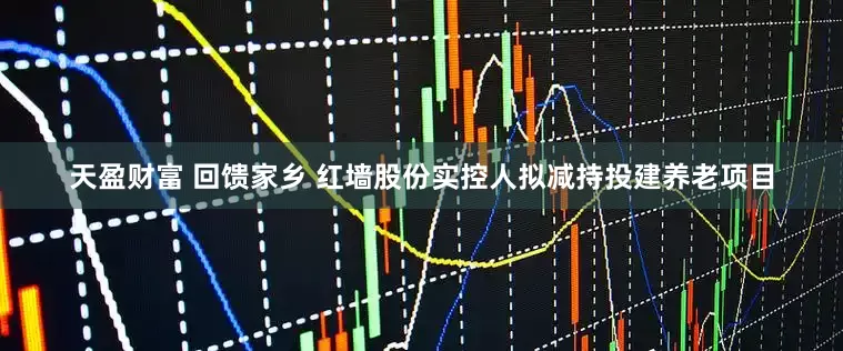 天盈财富 回馈家乡 红墙股份实控人拟减持投建养老项目