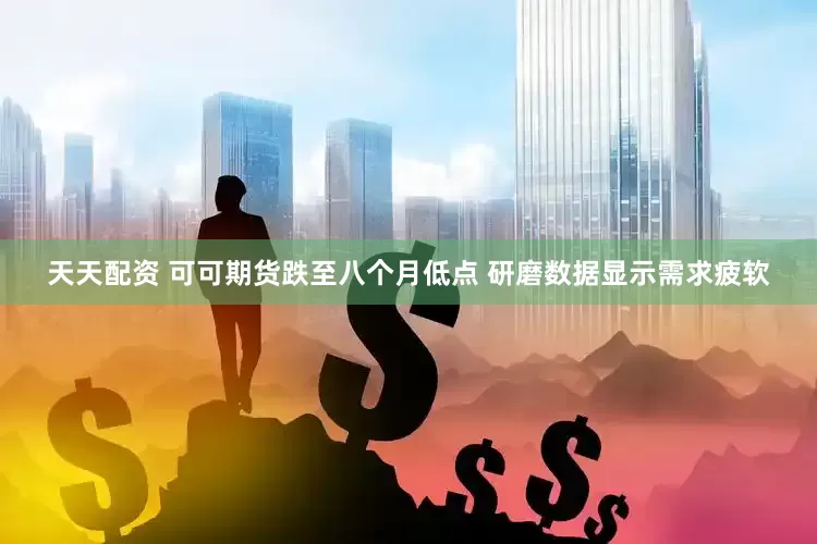 天天配资 可可期货跌至八个月低点 研磨数据显示需求疲软