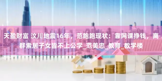 天盈财富 汶川地震16年，范跑跑现状：靠网课挣钱，离群索居子女皆不上公学_范美忠_教育_教学楼