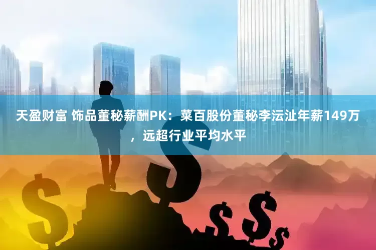 天盈财富 饰品董秘薪酬PK：菜百股份董秘李沄沚年薪149万，远超行业平均水平