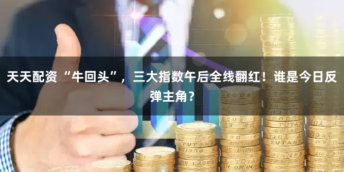 天天配资 “牛回头”，三大指数午后全线翻红！谁是今日反弹主角？