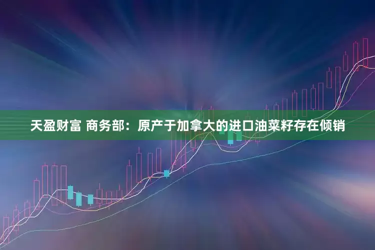 天盈财富 商务部：原产于加拿大的进口油菜籽存在倾销
