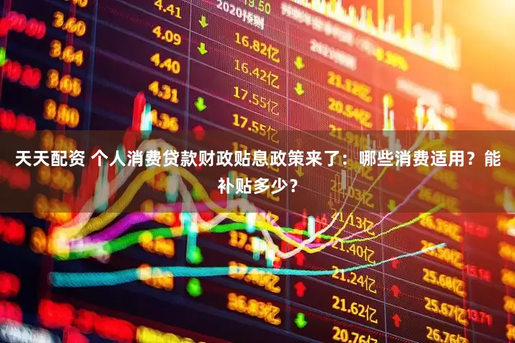 天天配资 个人消费贷款财政贴息政策来了：哪些消费适用？能补贴多少？