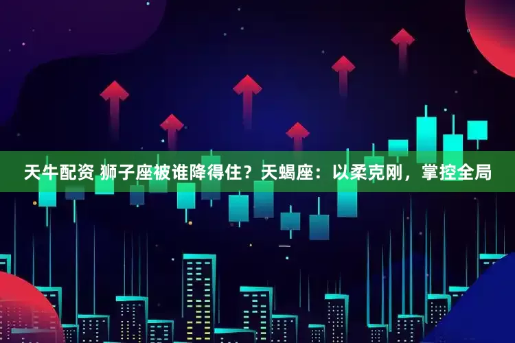 天牛配资 狮子座被谁降得住？天蝎座：以柔克刚，掌控全局