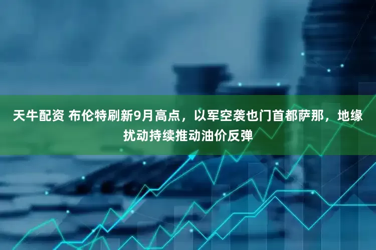 天牛配资 布伦特刷新9月高点，以军空袭也门首都萨那，地缘扰动持续推动油价反弹