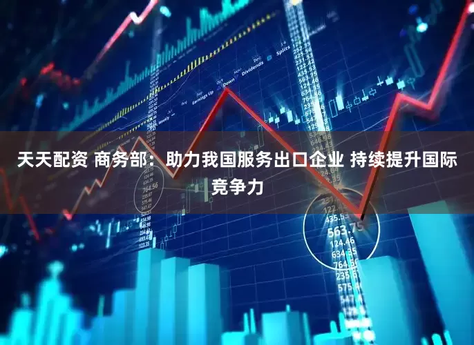 天天配资 商务部：助力我国服务出口企业 持续提升国际竞争力