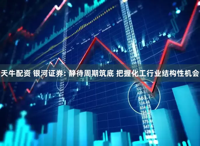 天牛配资 银河证券: 静待周期筑底 把握化工行业结构性机会