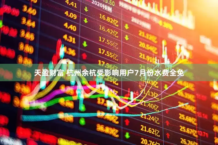 天盈财富 杭州余杭受影响用户7月份水费全免
