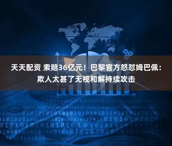 天天配资 索赔36亿元！巴黎官方怒怼姆巴佩：欺人太甚了无视和解持续攻击